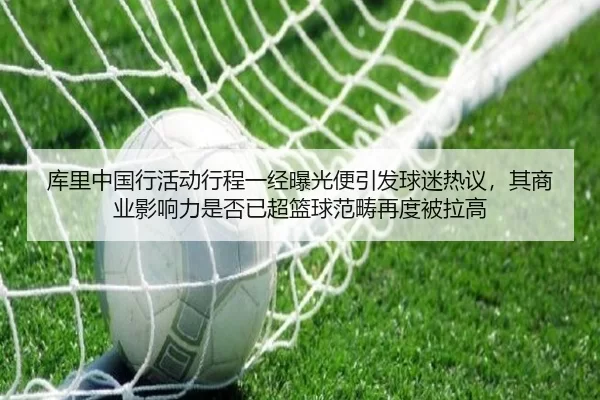 库里中国行活动行程一经曝光便引发球迷热议，其商业影响力是否已超篮球范畴再度被拉高