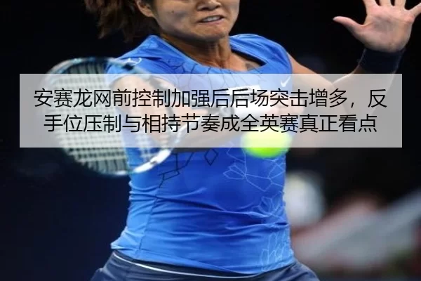 安赛龙网前控制加强后后场突击增多，反手位压制与相持节奏成全英赛真正看点